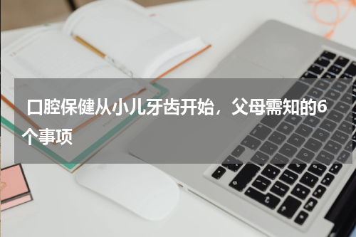  口腔保健从小儿牙齿开始，父母需知的6个事项