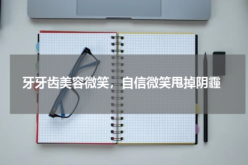  牙牙齿美容微笑，自信微笑甩掉阴霾