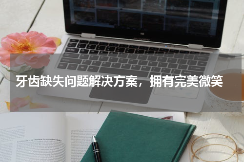  牙齿缺失问题解决方案，拥有完美微笑