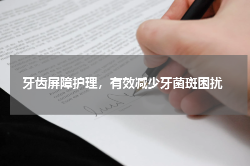  牙齿屏障护理，有效减少牙菌斑困扰