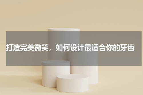  打造完美微笑，如何设计最适合你的牙齿