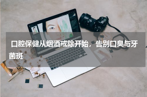  口腔保健从烟酒戒除开始，告别口臭与牙菌斑