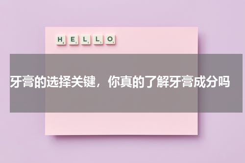  牙膏的选择关键，你真的了解牙膏成分吗