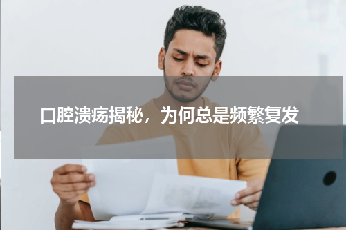  口腔溃疡揭秘，为何总是频繁复发