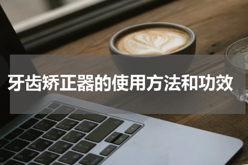  牙齿矫正器的使用方法和功效