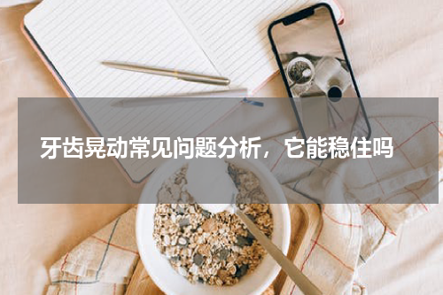  牙齿晃动常见问题分析，它能稳住吗