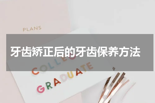 牙齿矫正后的牙齿保养方法