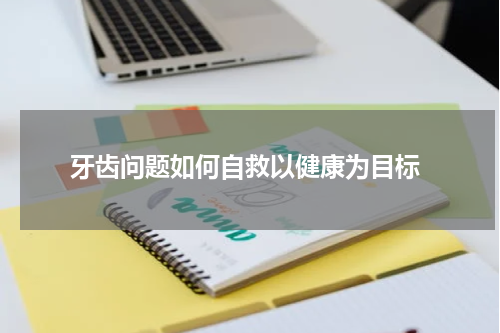  牙齿问题如何自救以健康为目标