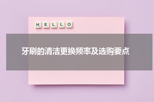  牙刷的清洁更换频率及选购要点