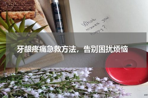  牙龈疼痛急救方法，告别困扰烦恼
