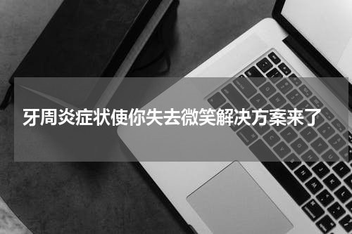  牙周炎症状使你失去微笑解决方案来了