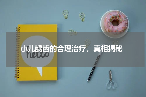  小儿龋齿的合理治疗，真相揭秘