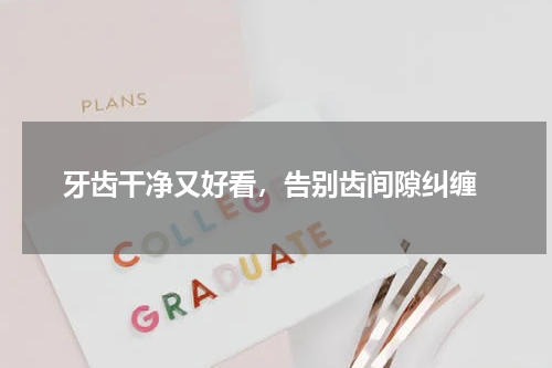  牙齿干净又好看，告别齿间隙纠缠