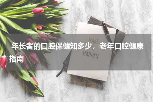  年长者的口腔保健知多少，老年口腔健康指南
