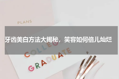  牙齿美白方法大揭秘，笑容如何倍儿灿烂