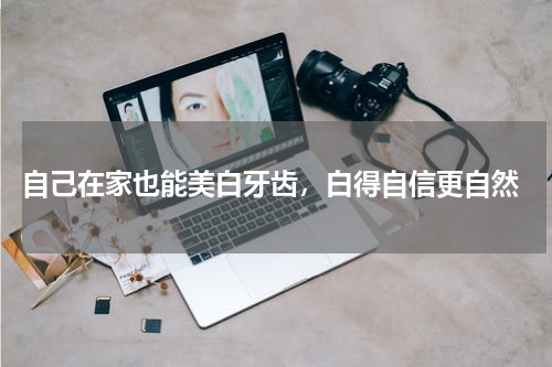  自己在家也能美白牙齿，白得自信更自然