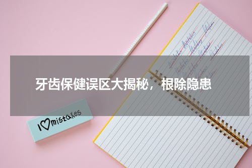  牙齿保健误区大揭秘，根除隐患