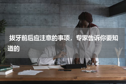  拔牙前后应注意的事项，专家告诉你要知道的