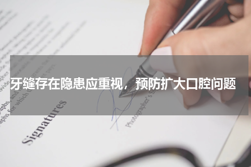 牙缝存在隐患应重视，预防扩大口腔问题