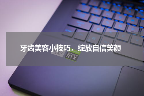  牙齿美容小技巧，绽放自信笑颜