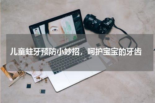  儿童蛀牙预防小妙招，呵护宝宝的牙齿