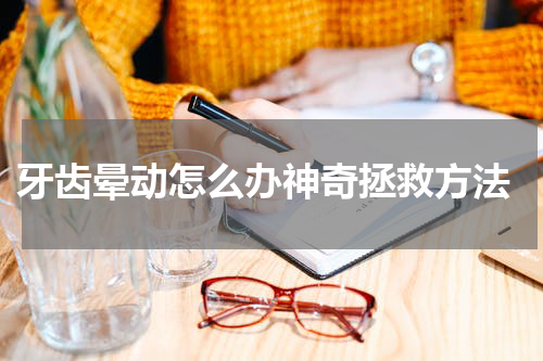  牙齿晕动怎么办神奇拯救方法