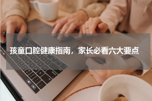  孩童口腔健康指南，家长必看六大要点