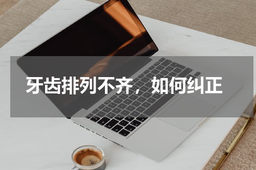  牙齿排列不齐，如何纠正