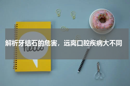 解析牙结石的危害，远离口腔疾病大不同