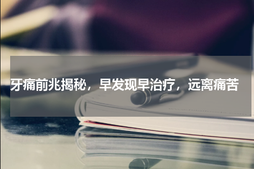  牙痛前兆揭秘，早发现早治疗，远离痛苦