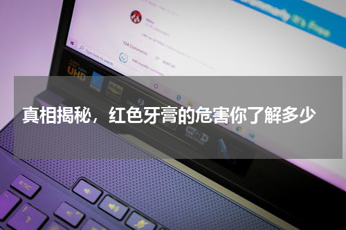  真相揭秘，红色牙膏的危害你了解多少