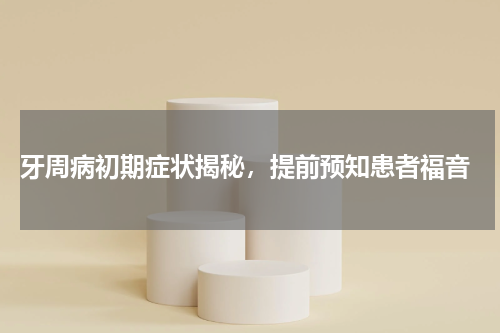  牙周病初期症状揭秘，提前预知患者福音