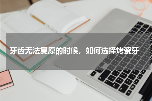  牙齿无法复原的时候，如何选择烤瓷牙