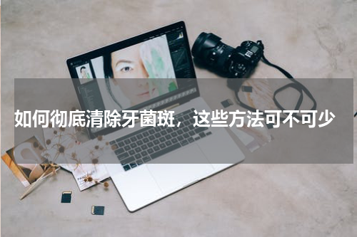  如何彻底清除牙菌斑，这些方法可不可少