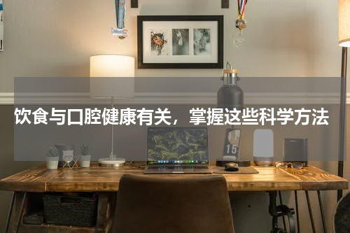  饮食与口腔健康有关，掌握这些科学方法