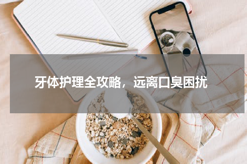  牙体护理全攻略，远离口臭困扰
