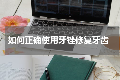  如何正确使用牙锉修复牙齿