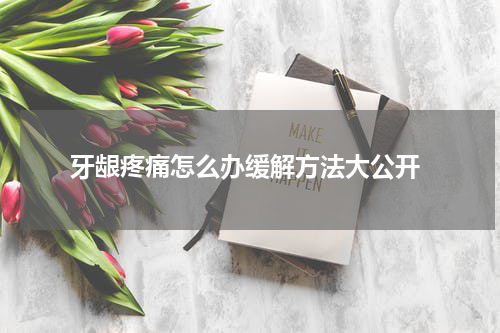  牙龈疼痛怎么办缓解方法大公开