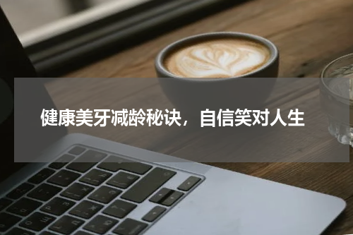  健康美牙减龄秘诀，自信笑对人生