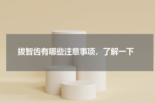  拔智齿有哪些注意事项，了解一下
