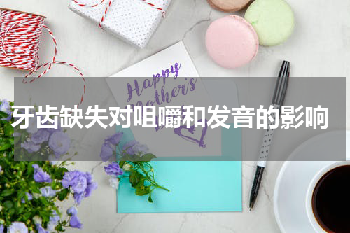  牙齿缺失对咀嚼和发音的影响