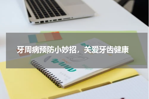  牙周病预防小妙招，关爱牙齿健康