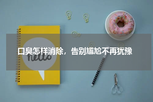  口臭怎样消除，告别尴尬不再犹豫