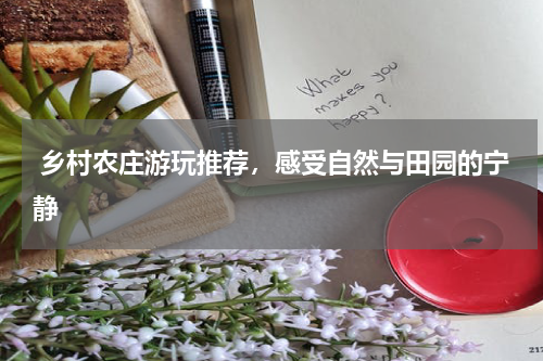  乡村农庄游玩推荐，感受自然与田园的宁静