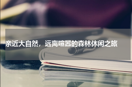  亲近大自然，远离喧嚣的森林休闲之旅 