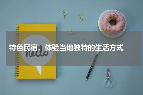  特色民宿，体验当地独特的生活方式 