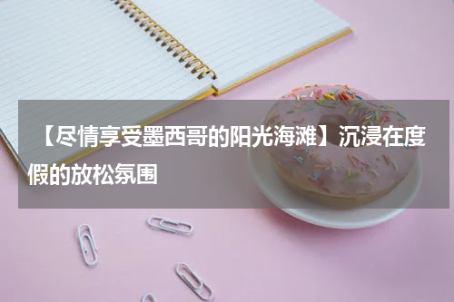 【尽情享受墨西哥的阳光海滩】沉浸在度假的放松氛围