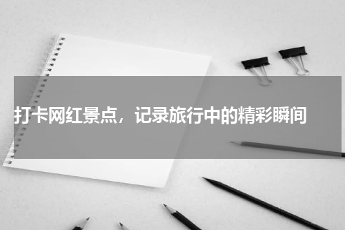  打卡网红景点，记录旅行中的精彩瞬间 