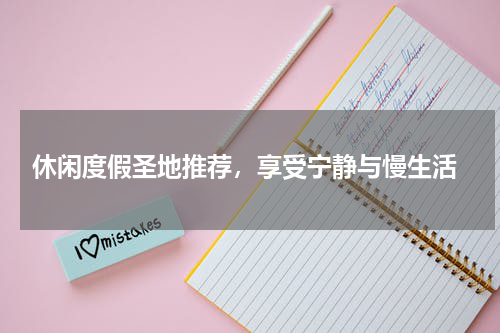  休闲度假圣地推荐，享受宁静与慢生活