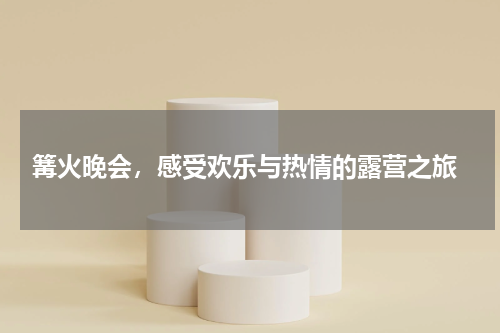  篝火晚会，感受欢乐与热情的露营之旅